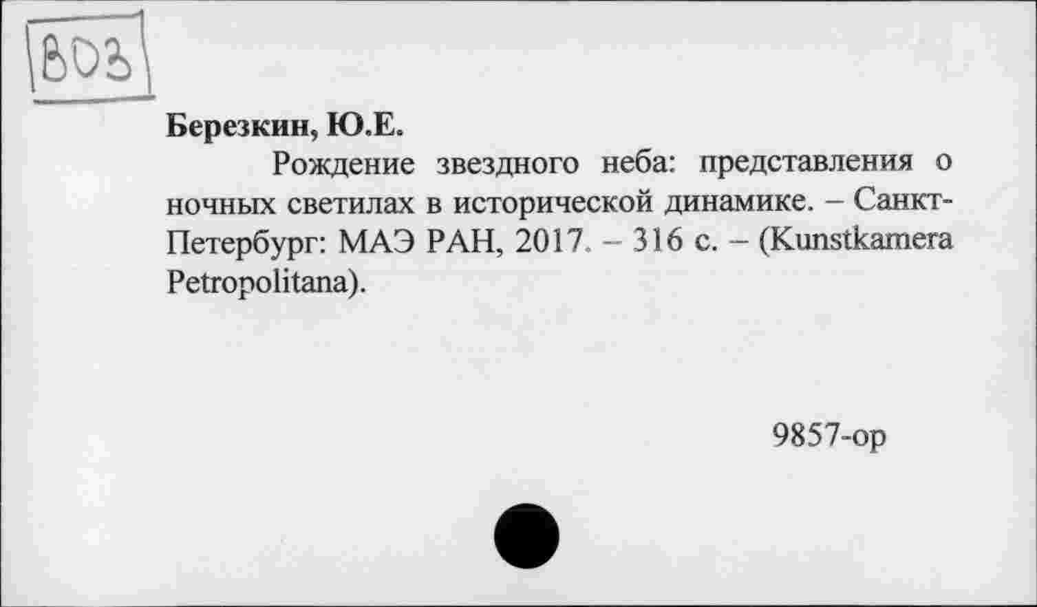 ﻿Березкин, Ю.Е.
Рождение звездного неба: представления о ночных светилах в исторической динамике. - Санкт-Петербург: МАЭ РАН, 2017. - 316 с. - (Kunstkamera Petropolitana).
9857-ор